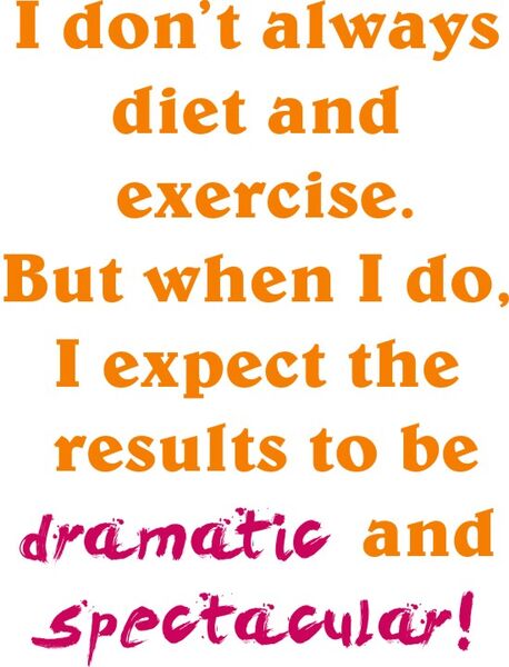 I don’t always diet and exercise. But when I do, I expect the results to be dramatic and spectacular!