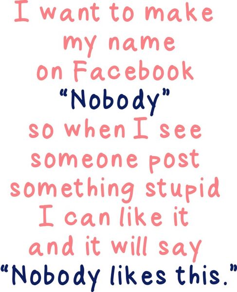 I want to make my name on Facebook "Nobody" so when I see someone post something stupid I can like it and it will say "Nobody likes this.