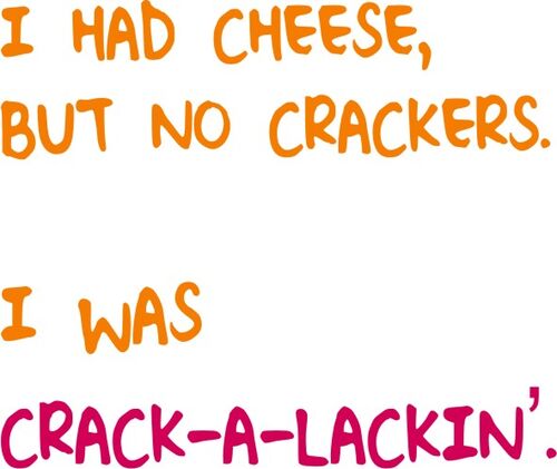 I had cheese, but no crackers. I was crack-a-lackin’.