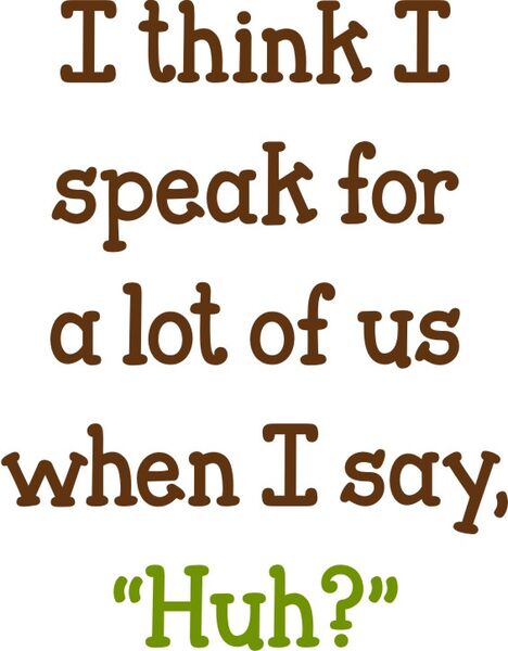 I think I speak for a lot of us when I say,"Huh?