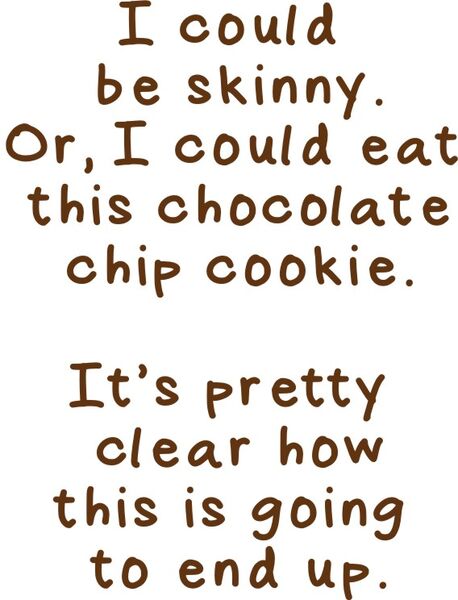 I could be skinny. Or, I could eat this chocolate chip cookie. It’s pretty clear how this will end up.