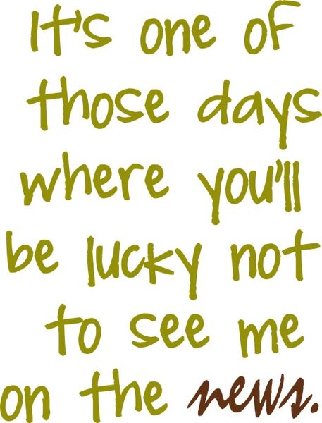 It’s one of those days where you’ll be luck not to see me on the news.