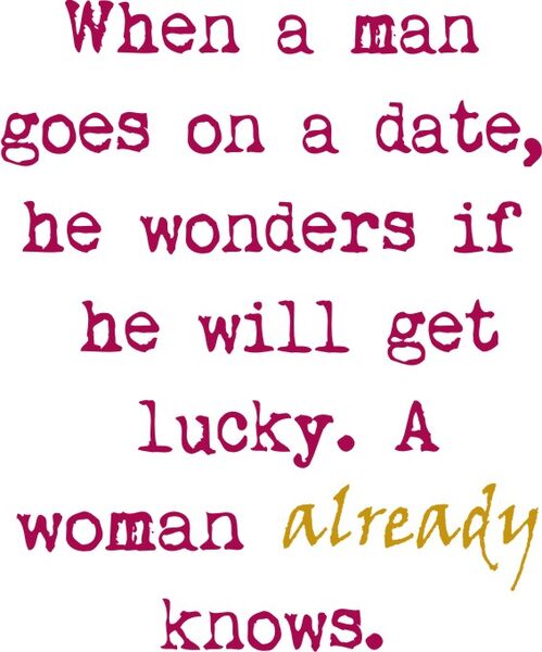 When a man goes on a date, he wonders if he will get lucky. A woman already knows.