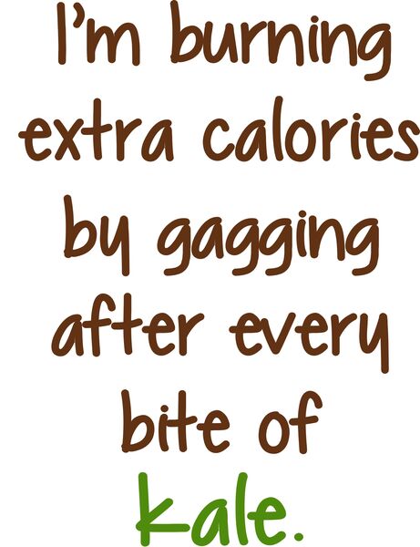 I’m burning extra calories by gagging after every bite of kale.