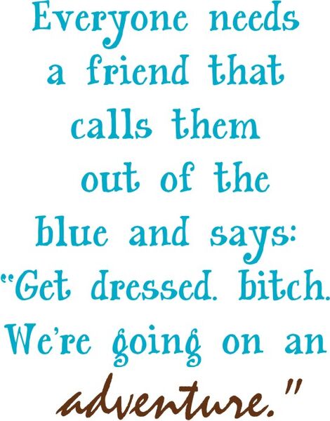 Everyone needs a friend that calls them out of the blue and says: "Get dressed, bitch. We’re going on an adventure.