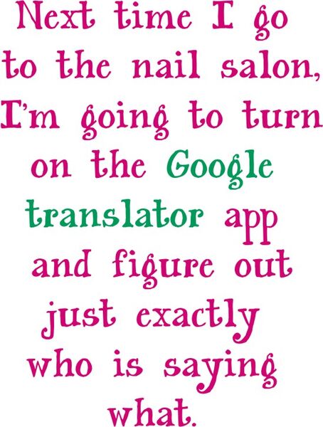 Next time I go to the nail salon, I,m going to turn on the Google translator app and figure out just exactly who is saying what.