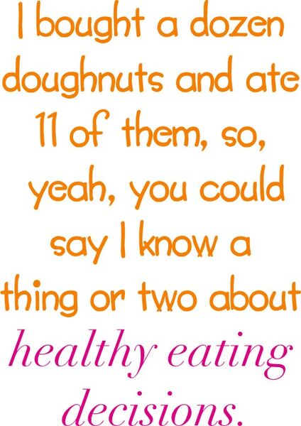 I bought a dozen doughnuts and ate 11 of them, so I know a thing or two about healthy eating decisions.