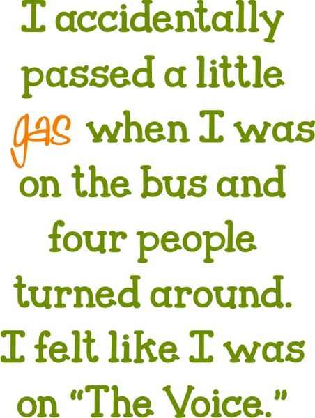 I accidentally passed a little gas on the bus and four people turned around. I felt like I was on "The Voice.