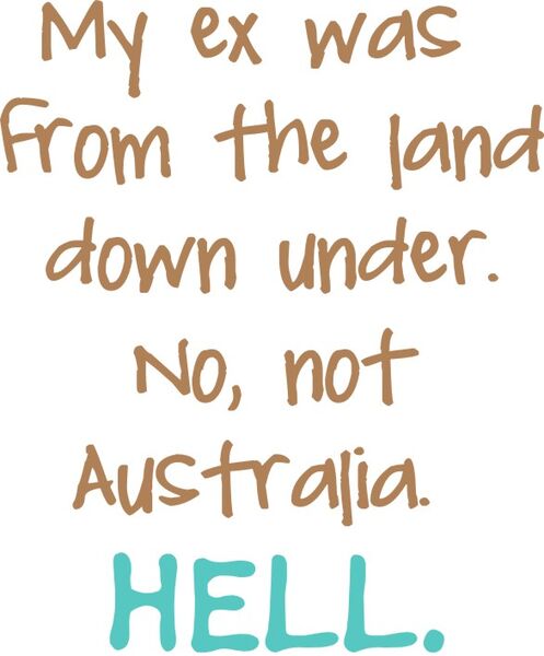 My ex was from the land down under. No, not Australia. HELL.