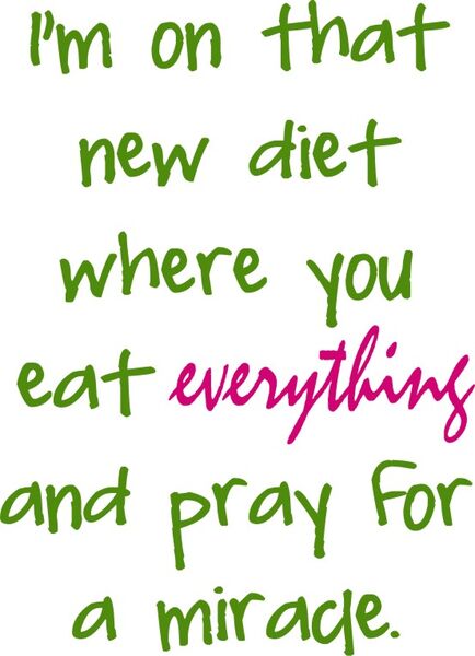 I’m on that new diet where you eat everything and pray for a miracle.