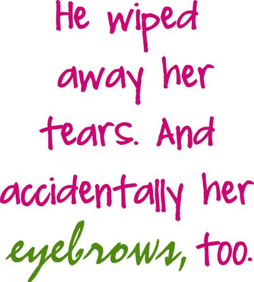 He wiped away her tears and accidentally, her eyebrows, too.