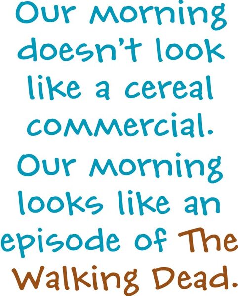 Our morning does not look like a cereal commercial. Our morning looks like an episode of the Walking Dead.