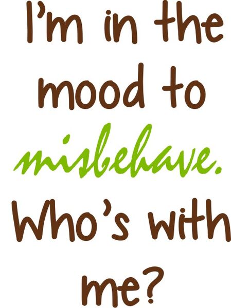 I’m in the mood to misbehave. Who’s with me?