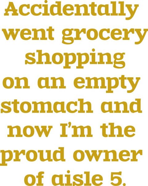 Accidentally went grocery shopping on an empty stomach and now I’m the proud owner of aisle 5.