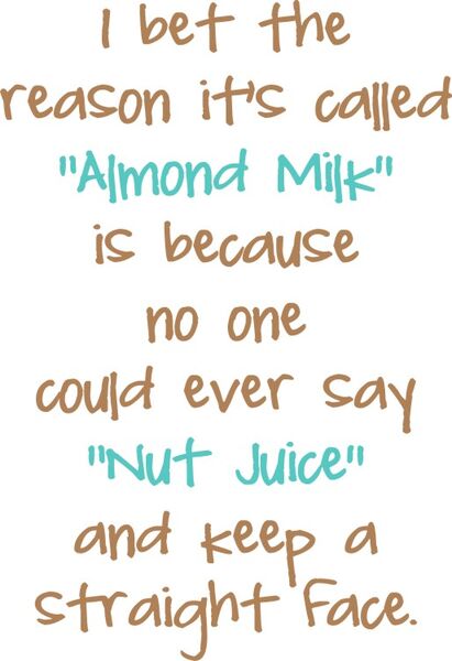 I bet the reason it’s called "Almond Milk" is because no one could ever say "Nut Juice" and keep a straight face.