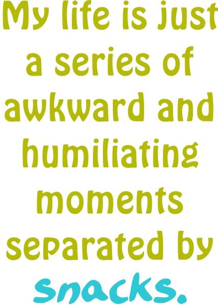 My life is just a series of awkward and humiliating moments separated by snacks.