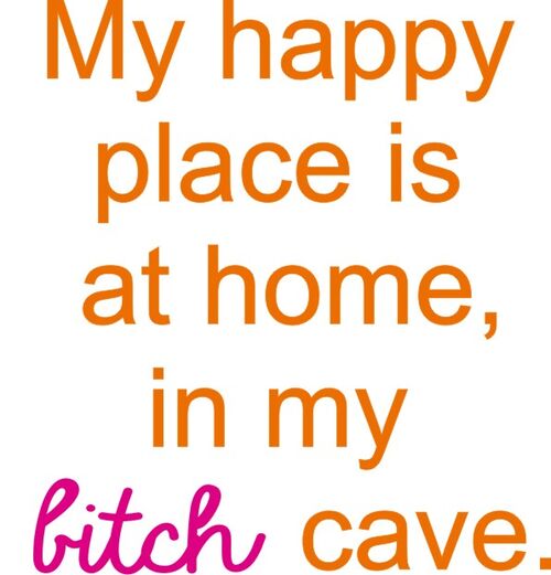 My happy place is at home, in my bitch cave.