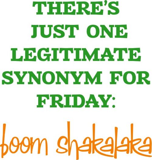 There’s just one legitimate synonym for Friday: Boom Shakalaka