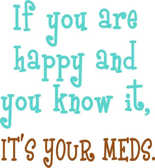 if you are happy and you know it, it’s your meds.