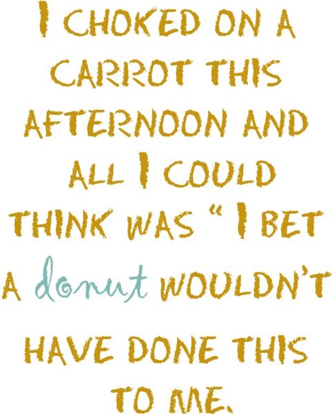 I choked on a carrot this afternoon and all I could think was "I bet a donut woud’nt do this to me.