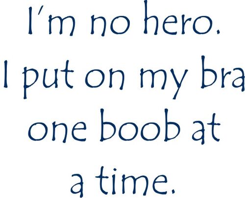 I’m no hero. I put on my bra one boob at a time.