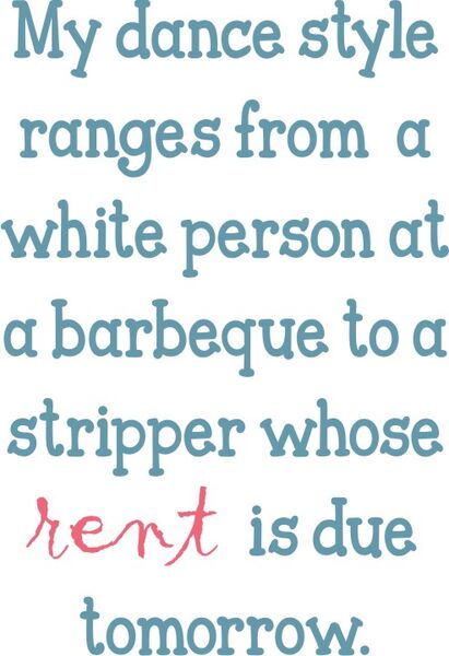 My dance style ranges from a white person at a barbeque to a stipper whose rent is due tomorrow.