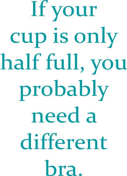 If your cup is only half full, you probably need a different bra.