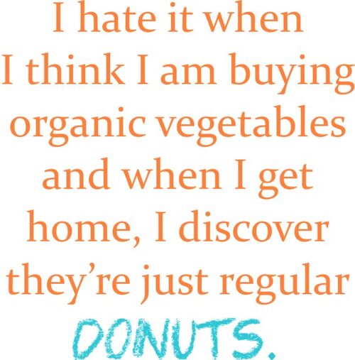 I hate it when I am buying vegetables and when I get home, I discover they’re just regular donuts.