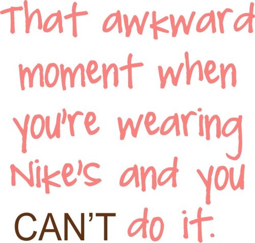 That awkward moment when you are wearing Nike’s and you can’t do it.