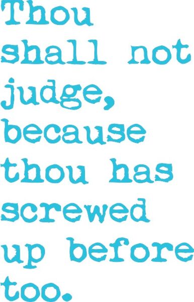 Thou shall not judge because thou has screwed up before too.