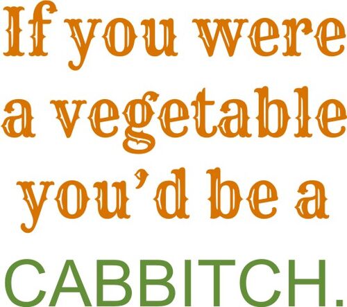 If you were a vegetable, you would be a cabbitch.