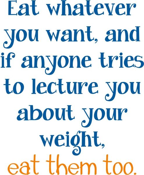 Eat whatever you want and if anyone tries to lecture you about your weight, eat them too.