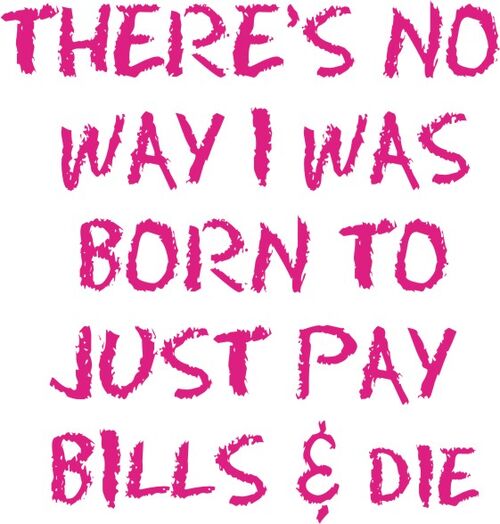 There’s no way I was born just to pay bills and die.