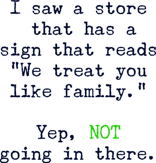 I saw a store that has a sign that reads "We treat you like family." Yep, NOT going in there.