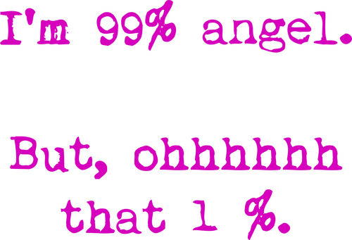 I’m 99% angel. But, ohhhhhh that 1%.