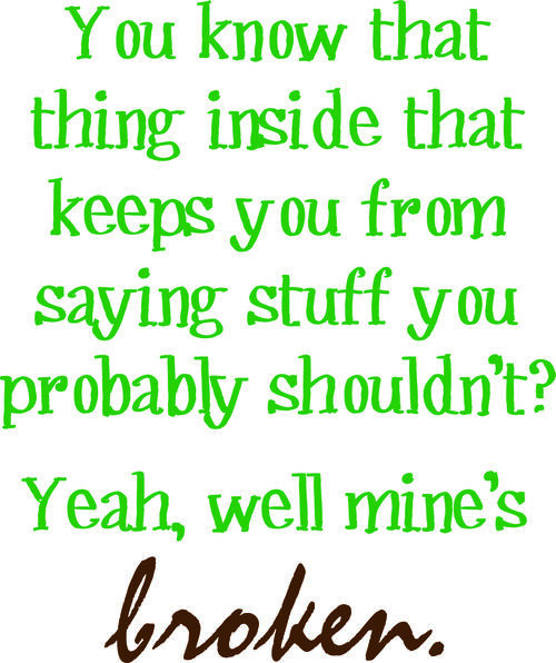 You know that thing inside that keeps you from saying stuff you probably shouldn’t? Yeah, well mine’s broken.