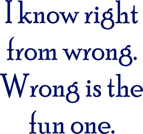 I knowright from wrong. Wrong is the fun one.