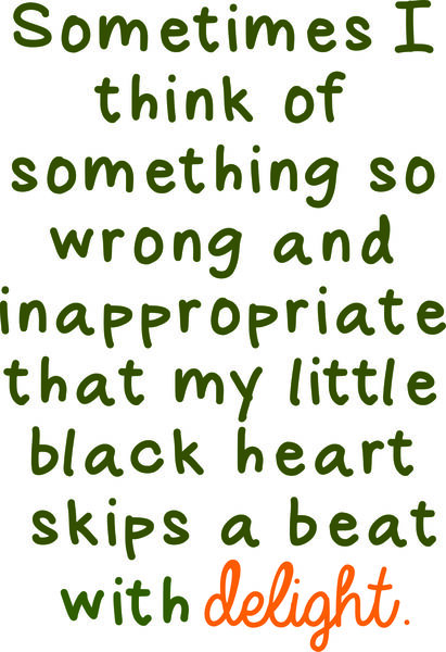 Sometimes I think of something so wrong and inapropriate that my little black heart skips a beat with delight.