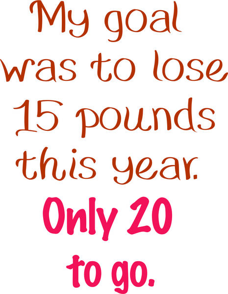 My goal was to lose 15 pounds this year. Only 20 to go.