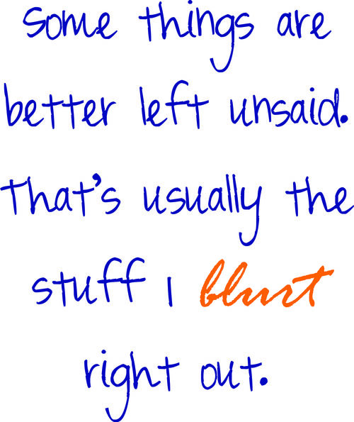 Some things are better left unsaid. That’s usually the stuff I blurt right out.