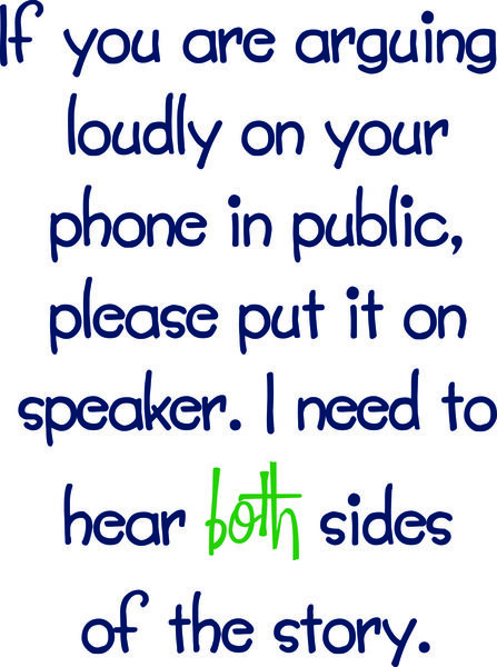 If you are arguing loudly on your phone in public, please put it on speaker, I need to hear both sides of the story.