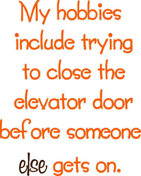 My hobbies include trying to close the elevator door before someone else gets on.