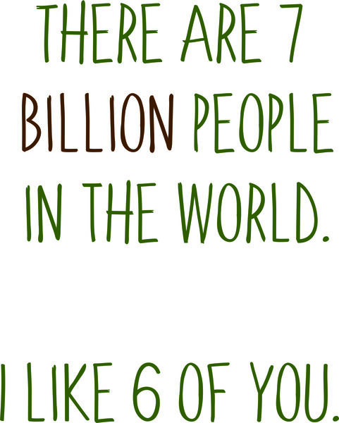 There are 7 billion people in the world. I like 6 of you.