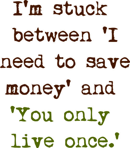 I’m stuck between ’I need to save money’ and ’You only live once.’