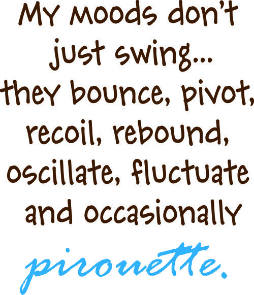 My moods son’t just swing?they bounce, pivot, recoil, rebound, scillate, fluctuate and occasionally pirouette