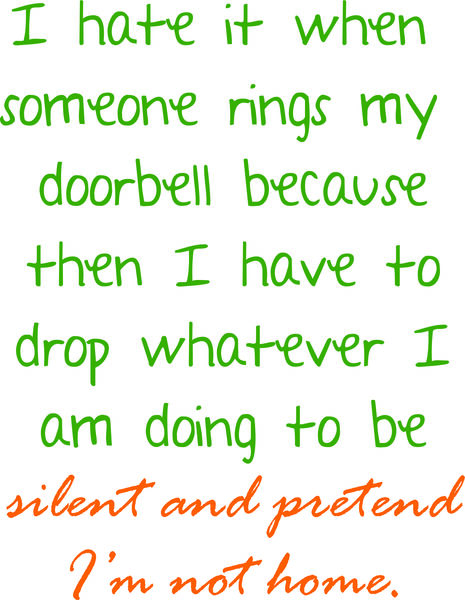 I hate it when someone rings my doorbell because then I have to drop whatever I am doing to be silent and pretend I’m not home