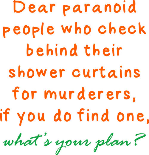 Dear paranoid people who check behind their shower curtains for murders, if you do find one, what’s your plan?