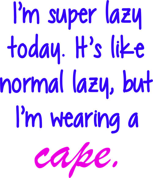 I’m super lazy today. It’s like normal lazy, but with a cape.