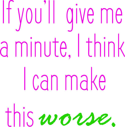 If you give me a minute, I think I can Make things worse.