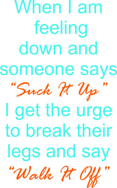 When I am feeling down and someone says, Suck it Up, I get the urge to break their legs and say?